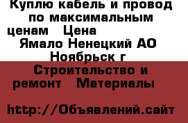 Куплю кабель и провод по максимальным ценам › Цена ­ 189 700 000 - Ямало-Ненецкий АО, Ноябрьск г. Строительство и ремонт » Материалы   
